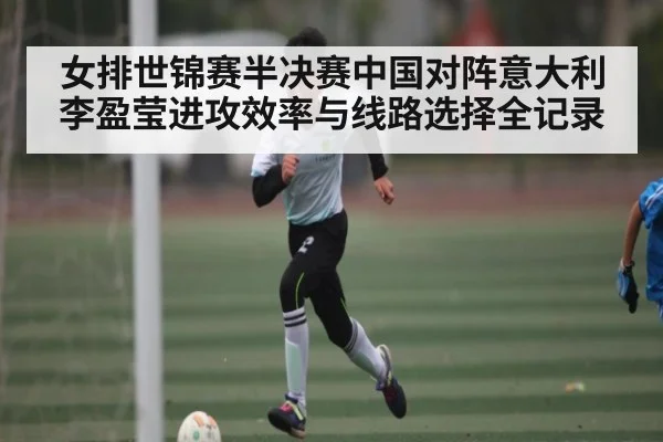 女排世锦赛半决赛中国对阵意大利李盈莹进攻效率与线路选择全记录（kaiyun）