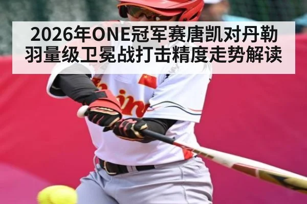 2026年ONE冠军赛唐凯对丹勒羽量级卫冕战打击精度走势解读（kaiyun）