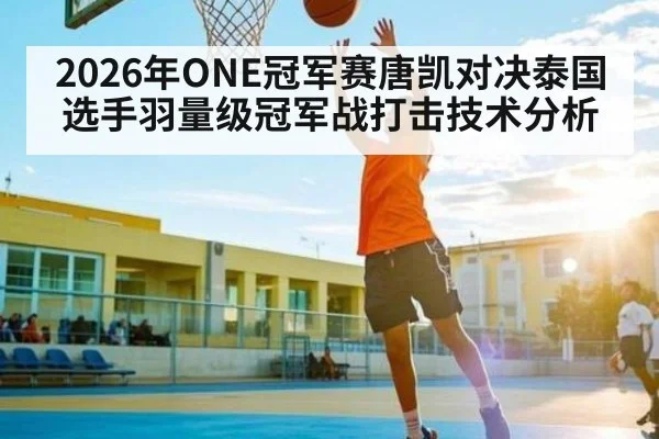 2026年ONE冠军赛唐凯对决泰国选手羽量级冠军战打击技术分析（kaiyun）