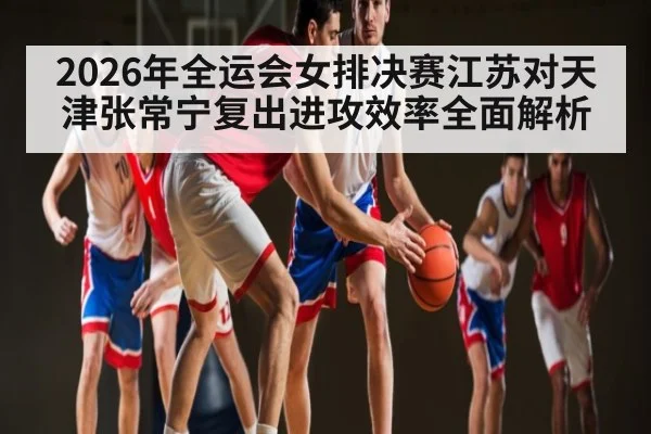 2026年全运会女排决赛江苏对天津张常宁复出进攻效率全面解析 - kaiyun